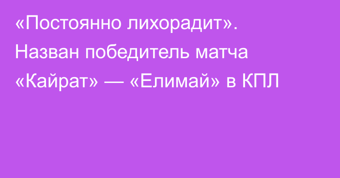 «Постоянно лихорадит». Назван победитель матча «Кайрат» — «Елимай» в КПЛ