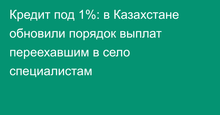 Кредит под 1%: в Казахстане обновили порядок выплат переехавшим в село специалистам