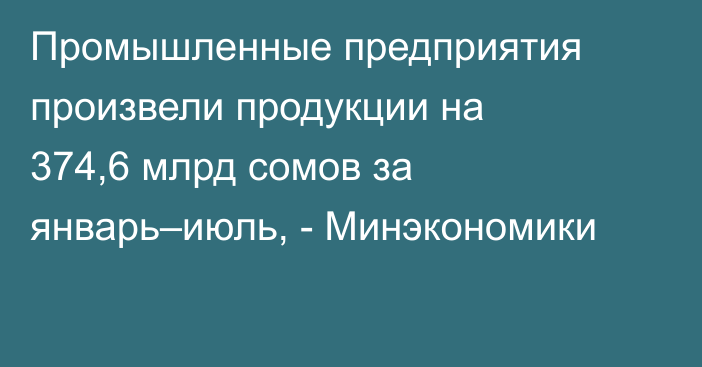 Промышленные предприятия произвели продукции на 374,6 млрд сомов за январь–июль, - Минэкономики