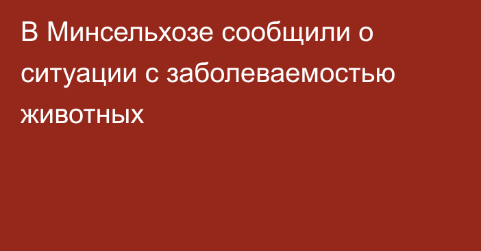 В Минсельхозе сообщили о ситуации с заболеваемостью животных