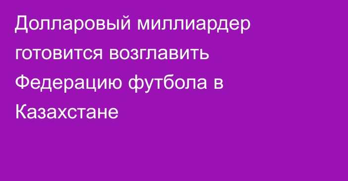 Долларовый миллиардер готовится возглавить Федерацию футбола в Казахстане