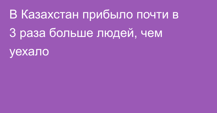 В Казахстан прибыло почти в 3 раза больше людей, чем уехало