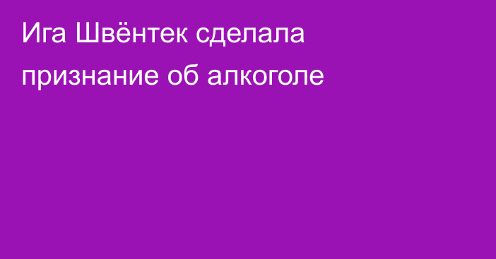 Ига Швёнтек сделала признание об алкоголе