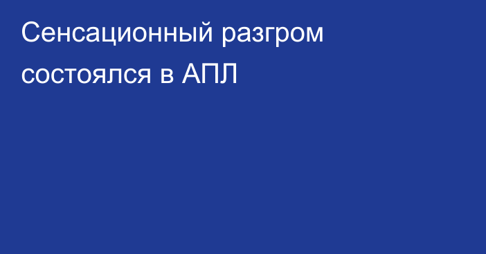 Сенсационный разгром состоялся в АПЛ
