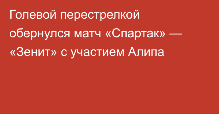 Голевой перестрелкой обернулся матч «Спартак» — «Зенит» с участием Алипа