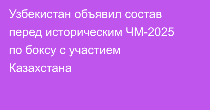 Узбекистан объявил состав перед историческим ЧМ-2025 по боксу с участием Казахстана
