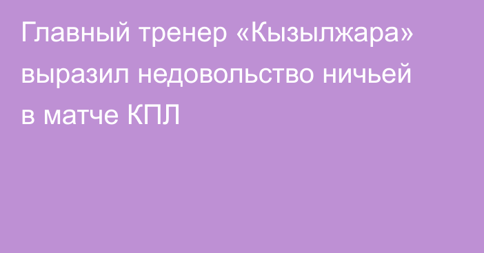 Главный тренер «Кызылжара» выразил недовольство ничьей в матче КПЛ