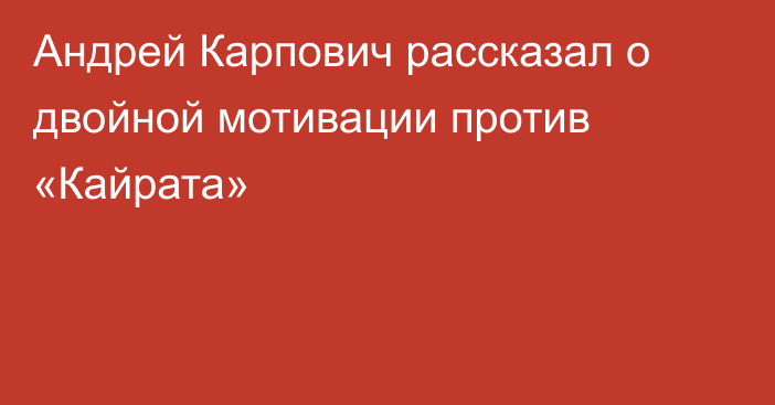 Андрей Карпович рассказал о двойной мотивации против «Кайрата»