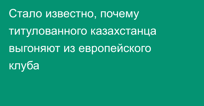 Стало известно, почему титулованного казахстанца выгоняют из европейского клуба