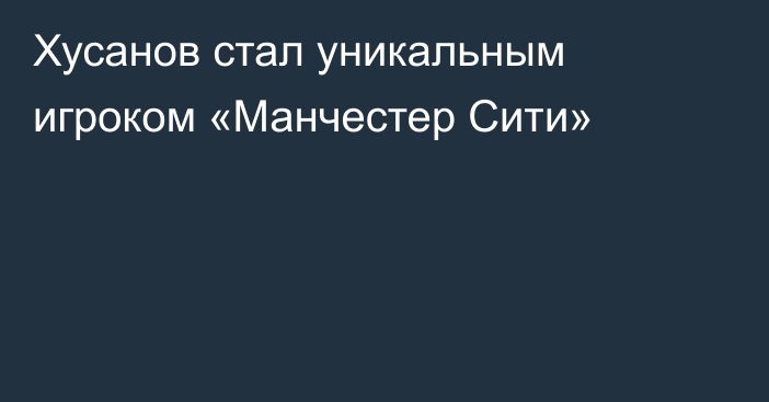 Хусанов стал уникальным игроком «Манчестер Сити»