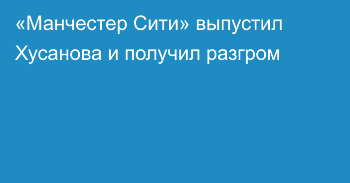 «Манчестер Сити» выпустил Хусанова и получил разгром