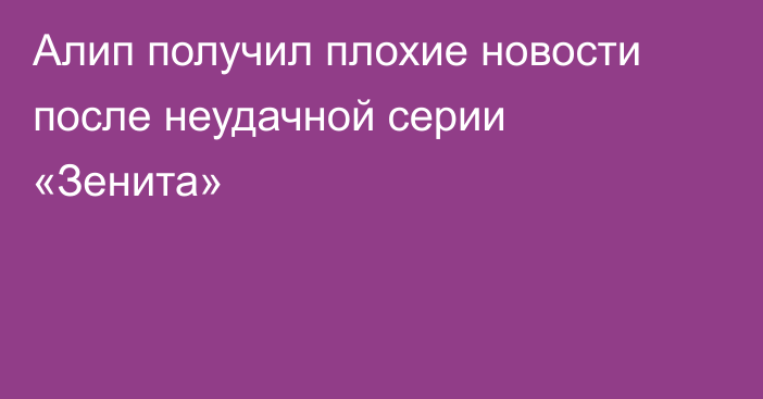 Алип получил плохие новости после неудачной серии «Зенита»