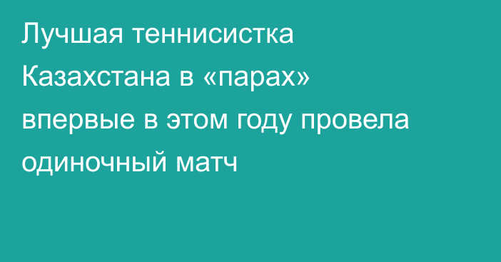 Лучшая теннисистка Казахстана в «парах» впервые в этом году провела одиночный матч