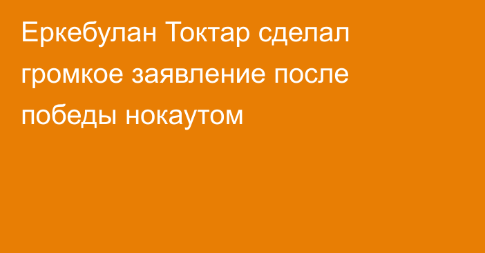 Еркебулан Токтар сделал громкое заявление после победы нокаутом