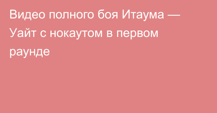 Видео полного боя Итаума — Уайт с нокаутом в первом раунде