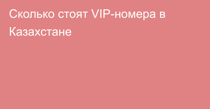 Сколько стоят VIP-номера в Казахстане