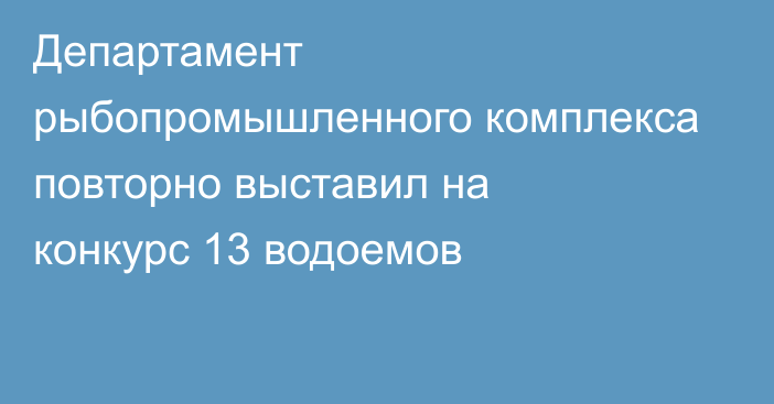 Департамент рыбопромышленного комплекса повторно выставил на конкурс 13 водоемов