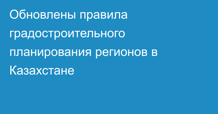Обновлены правила градостроительного планирования регионов в Казахстане