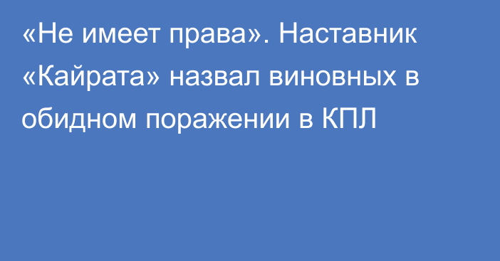 «Не имеет права». Наставник «Кайрата» назвал виновных в обидном поражении в КПЛ