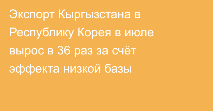 Экспорт Кыргызстана в Республику Корея в июле вырос в 36 раз за счёт эффекта низкой базы