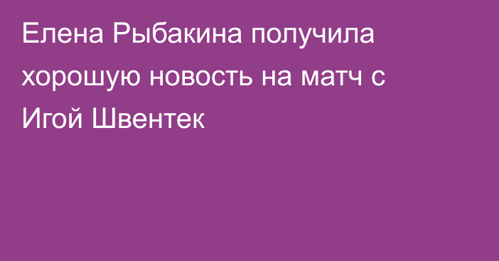 Елена Рыбакина получила хорошую новость на матч с Игой Швентек