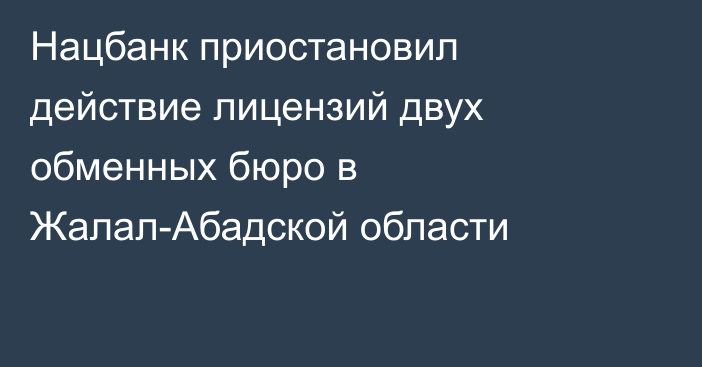 Нацбанк приостановил действие лицензий двух обменных бюро в Жалал-Абадской области