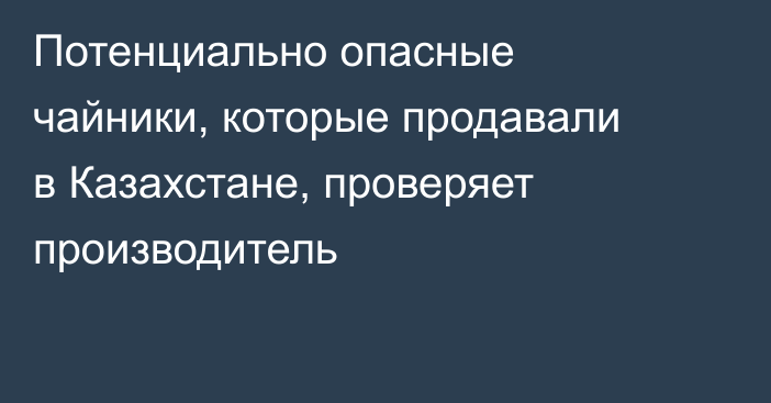 Потенциально опасные чайники, которые продавали в Казахстане, проверяет производитель