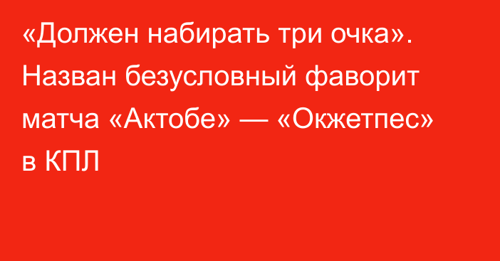 «Должен набирать три очка». Назван безусловный фаворит матча «Актобе» — «Окжетпес» в КПЛ