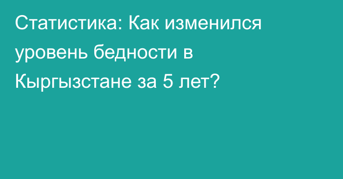 Статистика: Как изменился уровень бедности в Кыргызстане за 5 лет?