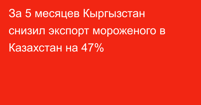 За 5 месяцев Кыргызстан снизил экспорт мороженого в Казахстан на 47%