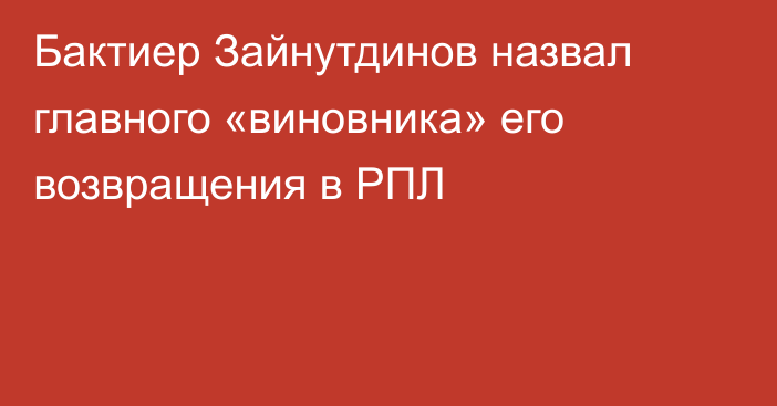 Бактиер Зайнутдинов назвал главного «виновника» его возвращения в РПЛ