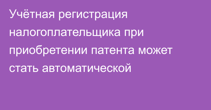 Учётная регистрация налогоплательщика при приобретении патента может стать автоматической