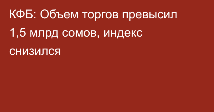 КФБ: Объем торгов превысил 1,5 млрд сомов, индекс снизился