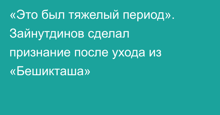 «Это был тяжелый период». Зайнутдинов сделал признание после ухода из «Бешикташа»