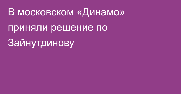 В московском «Динамо» приняли решение по Зайнутдинову