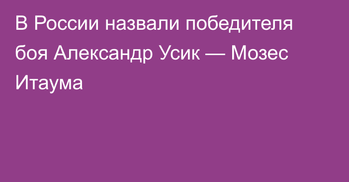 В России назвали победителя боя Александр Усик — Мозес Итаума
