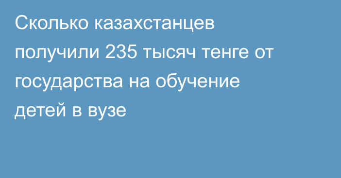 Сколько казахстанцев получили 235 тысяч тенге от государства на обучение детей в вузе