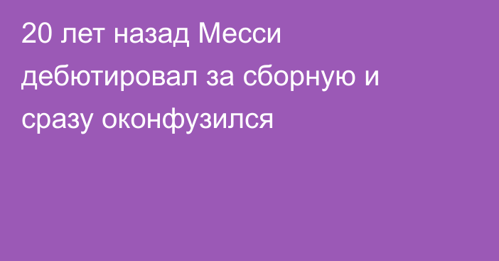 20 лет назад Месси дебютировал за сборную и сразу оконфузился