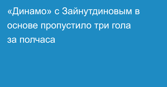 «Динамо» с Зайнутдиновым в основе пропустило три гола за полчаса