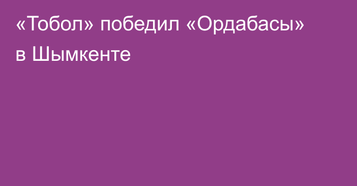 «Тобол» победил «Ордабасы» в Шымкенте