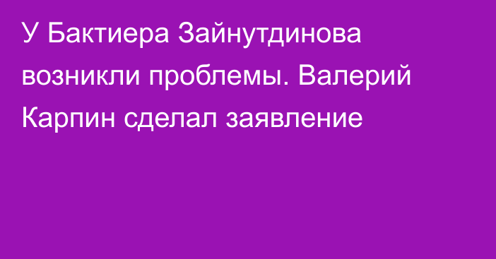 У Бактиера Зайнутдинова возникли проблемы. Валерий Карпин сделал заявление