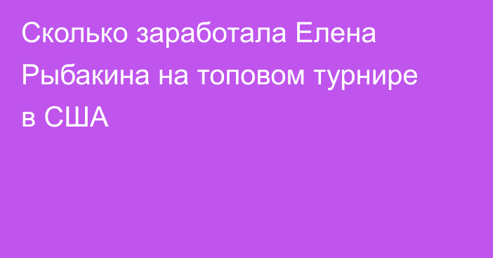 Сколько заработала Елена Рыбакина на топовом турнире в США
