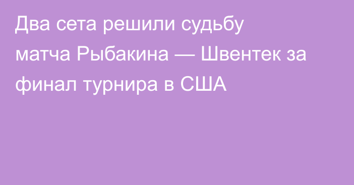 Два сета решили судьбу матча Рыбакина — Швентек за финал турнира в США