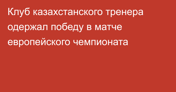 Клуб казахстанского тренера одержал победу в матче европейского чемпионата