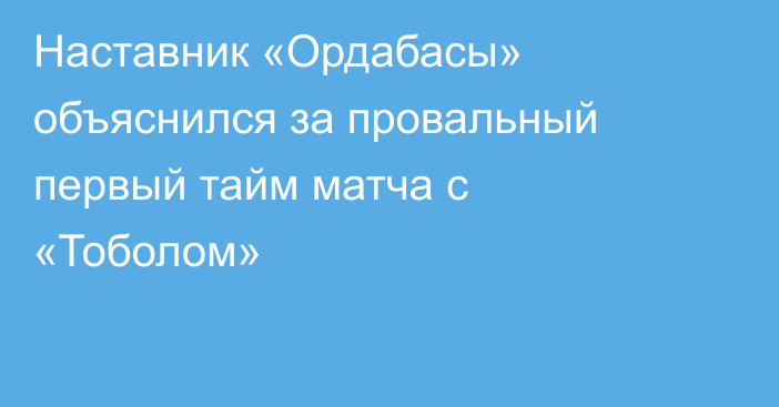 Наставник «Ордабасы» объяснился за провальный первый тайм матча с «Тоболом»