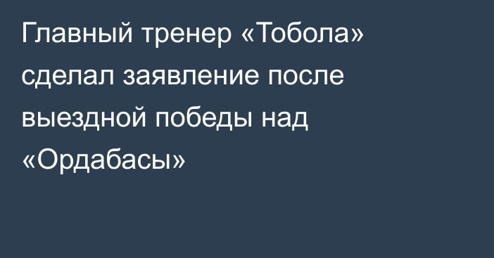 Главный тренер «Тобола» сделал заявление после выездной победы над «Ордабасы»