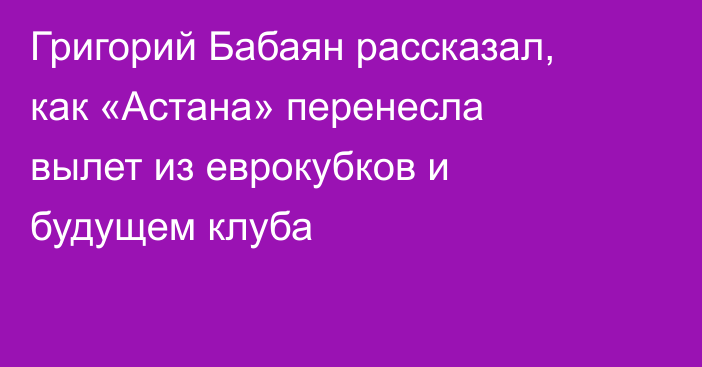 Григорий Бабаян рассказал, как «Астана» перенесла вылет из еврокубков и будущем клуба