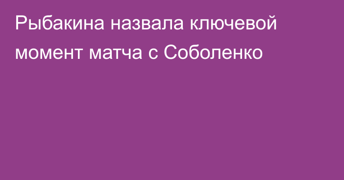Рыбакина назвала ключевой момент матча с Соболенко