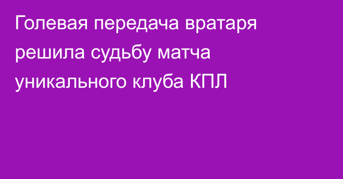 Голевая передача вратаря решила судьбу матча уникального клуба КПЛ