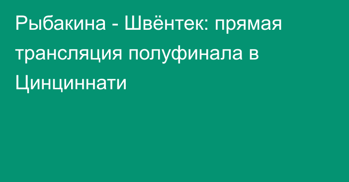 Рыбакина - Швёнтек: прямая трансляция полуфинала в Цинциннати